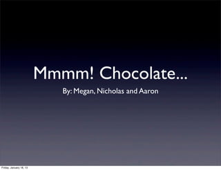 Mmmm! Chocolate...
                            By: Megan, Nicholas and Aaron




Friday, January 18, 13
 