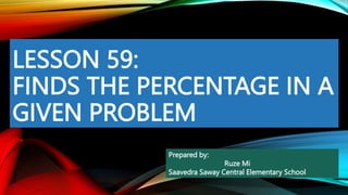 LESSON 59:
FINDS THE PERCENTAGE IN A
GIVEN PROBLEM
Prepared by:
Ruze Mi
Saavedra Saway Central Elementary School
 