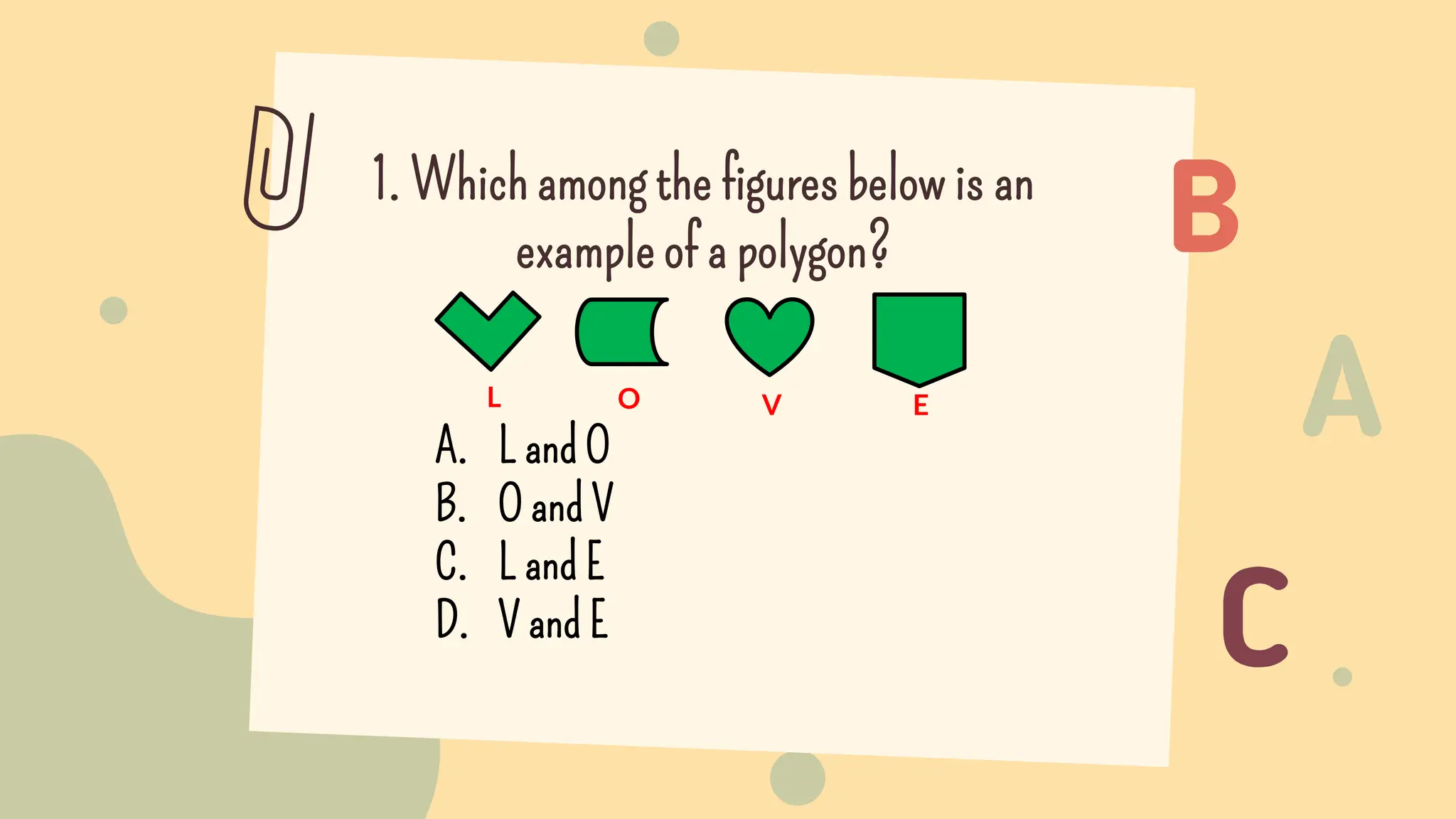 1. Which among the figures below is an
example of a polygon?
A. L and O
B. O and V
C. L and E
D. V and E
L O V E
 