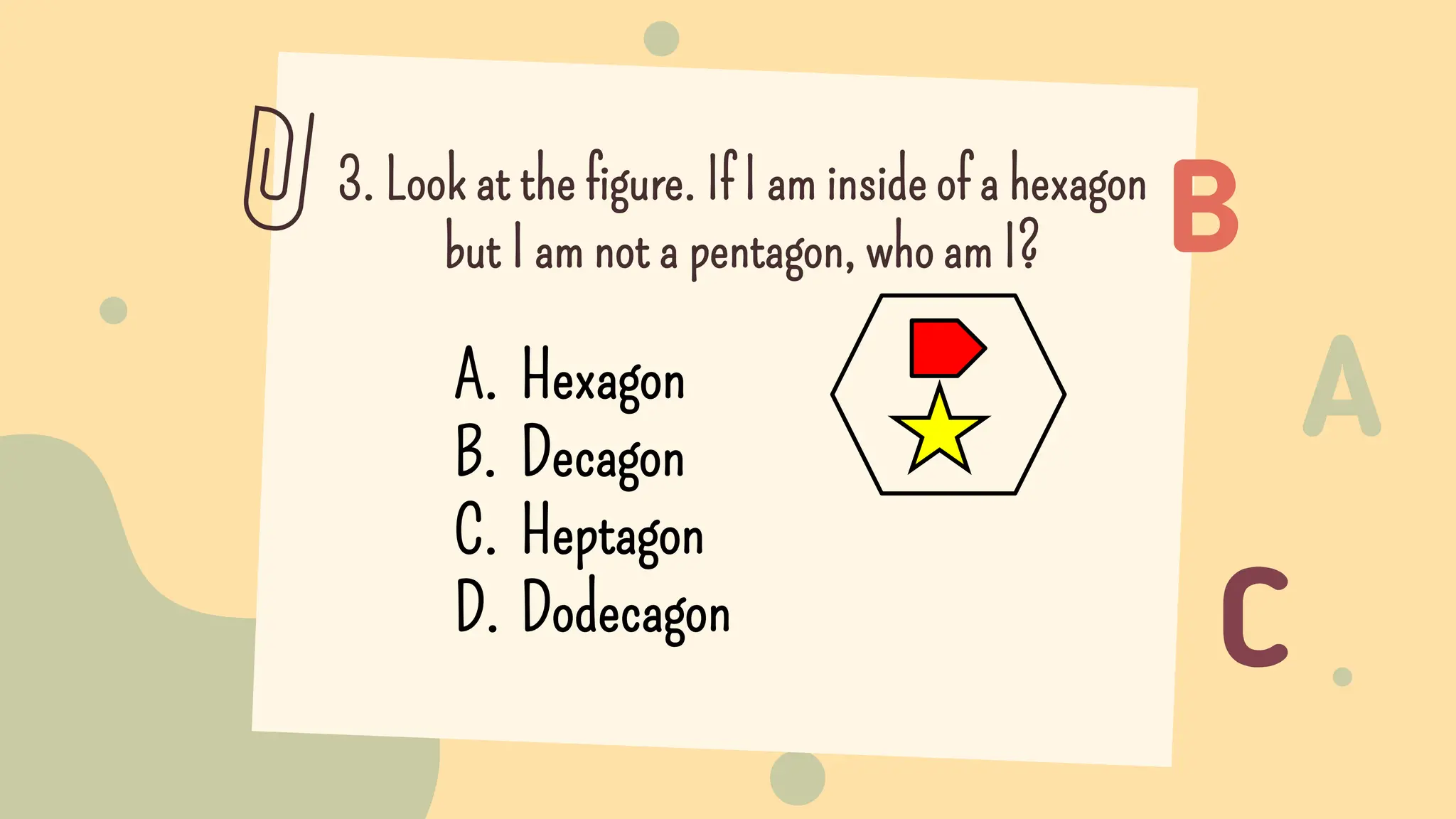 3. Look at the figure. If I am inside of a hexagon
but I am not a pentagon, who am I?
A. Hexagon
B. Decagon
C. Heptagon
D. Dodecagon
 