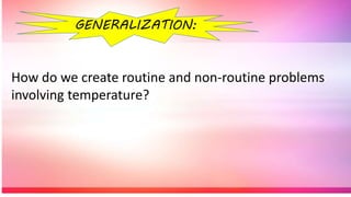 How do we create routine and non-routine problems
involving temperature?
GENERALIZATION:
 