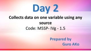 Collects data on one variable using any
source
Code: M5SP- IVg - 1.5
 