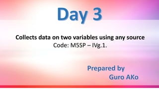 Collects data on two variables using any source
Code: M5SP – IVg.1.
 