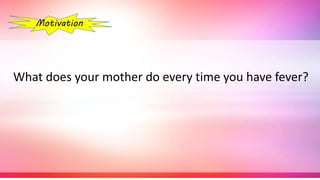Motivation
What does your mother do every time you have fever?
 