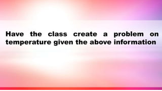 Have the class create a problem on
temperature given the above information
 