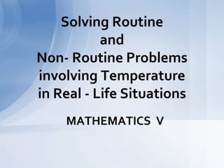 MATHEMATICS V
Solving Routine
and
Non- Routine Problems
involving Temperature
in Real - Life Situations
 