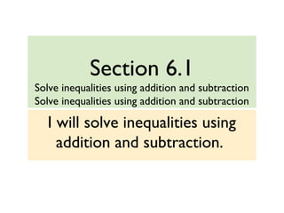 Section 6.1
Solve inequalities using addition and subtraction
Solve inequalities using addition and subtraction
I will solve inequalities using
addition and subtraction.
 
