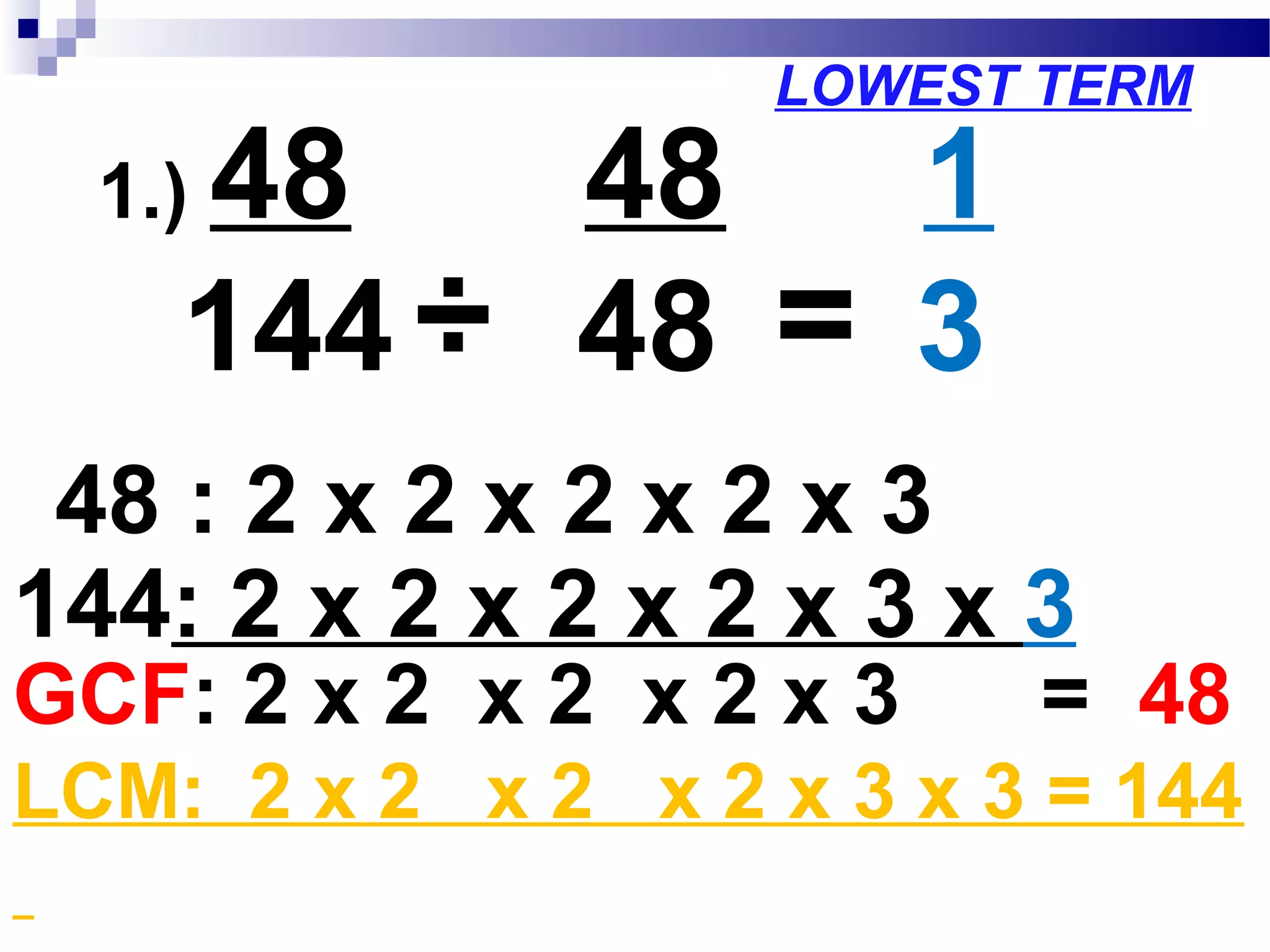 1.) 48___
144
÷
48
48
1
3
=
48 : 2 x 2 x 2 x 2 x 3
144: 2 x 2 x 2 x 2 x 3 x 3
GCF: 2 x 2 x 2 x 2 x 3 = 48
LCM: 2 x 2 x 2 x 2 x 3 x 3 = 144
LOWEST TERM
÷
 