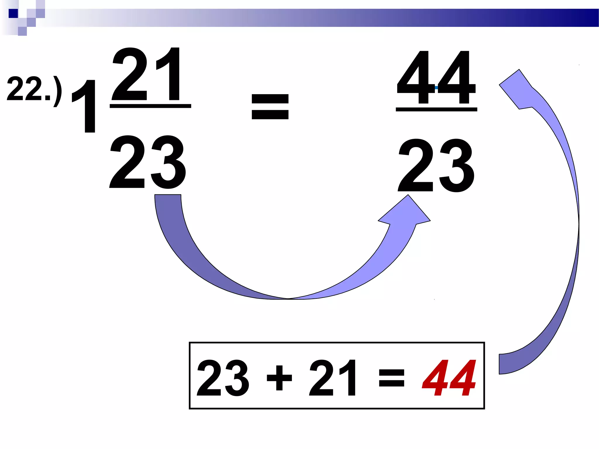 22.) 21
23
1
1 x 23 = 23
23 + 21 = 44
Convert Mixed Fraction to Improper Fraction
44 will become our new numerator
 
