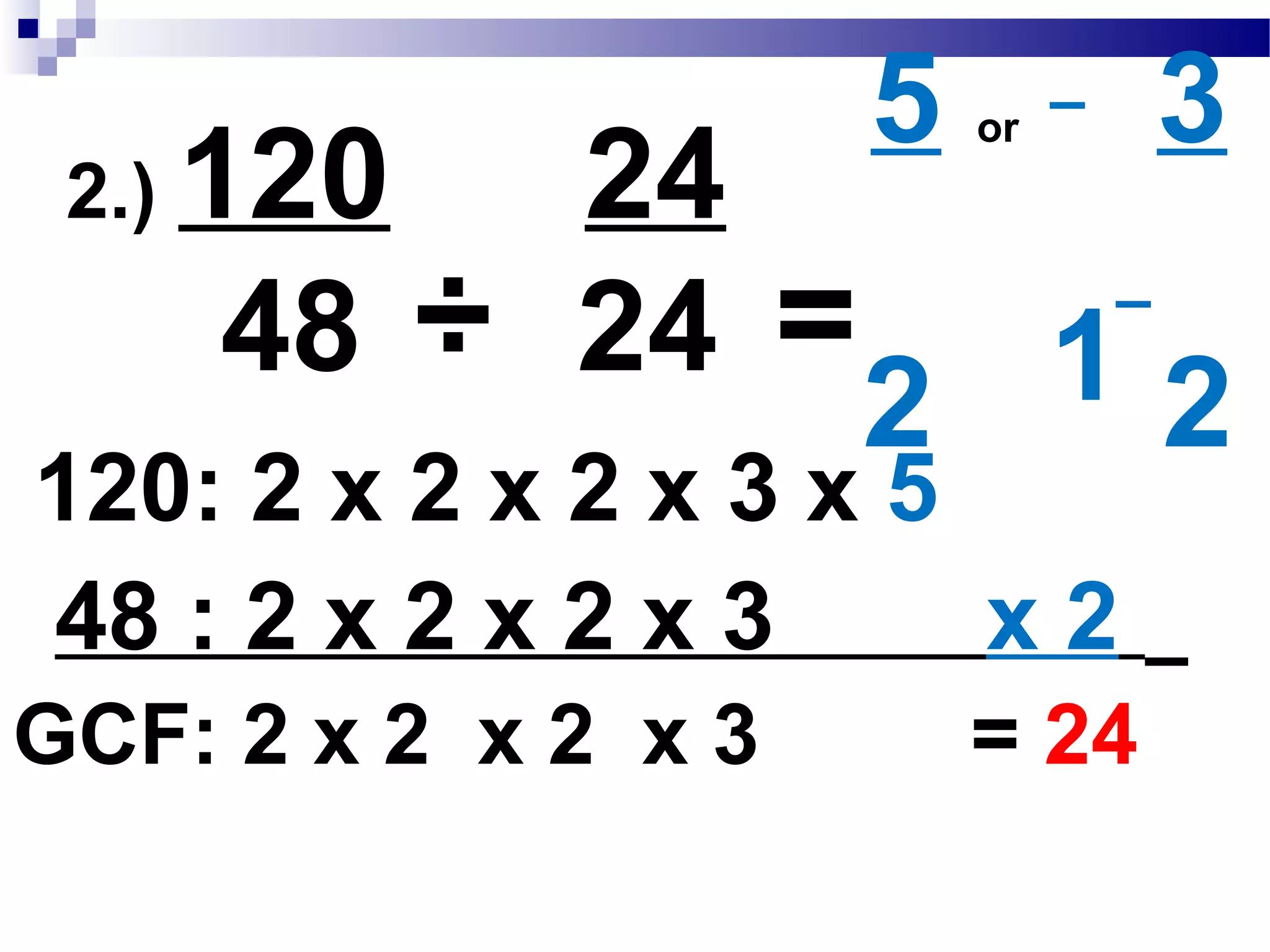 2.) 120____
48 ÷
24
24
5 or
2
=
48 : 2 x 2 x 2 x 3 x 2
120: 2 x 2 x 2 x 3 x 5
GCF: 2 x 2 x 2 x 3 = 24
3
21
÷
 