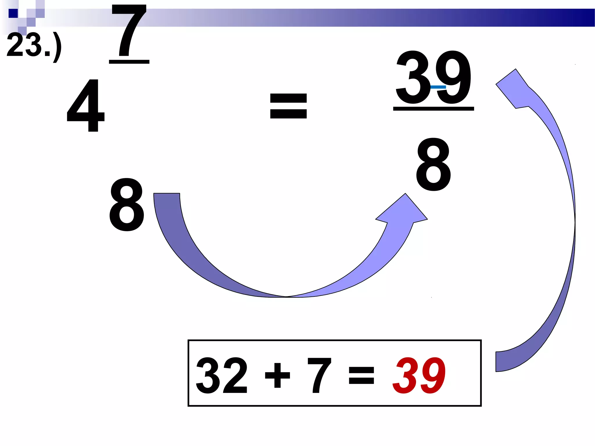 23.) 7
8
4
4 x 8 = 32
32 + 7 = 39
Convert Mixed Fraction to Improper Fraction
39 will become our new numerator
 