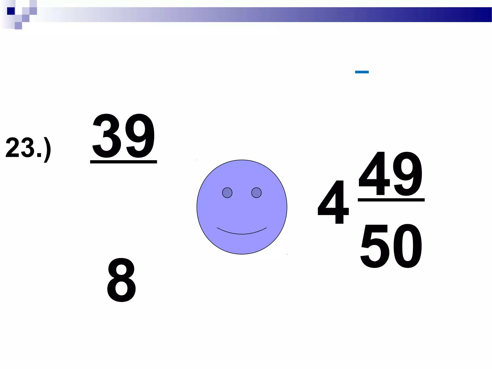 23.) 7
8
4 =
32 + 7 = 39
39
8
 