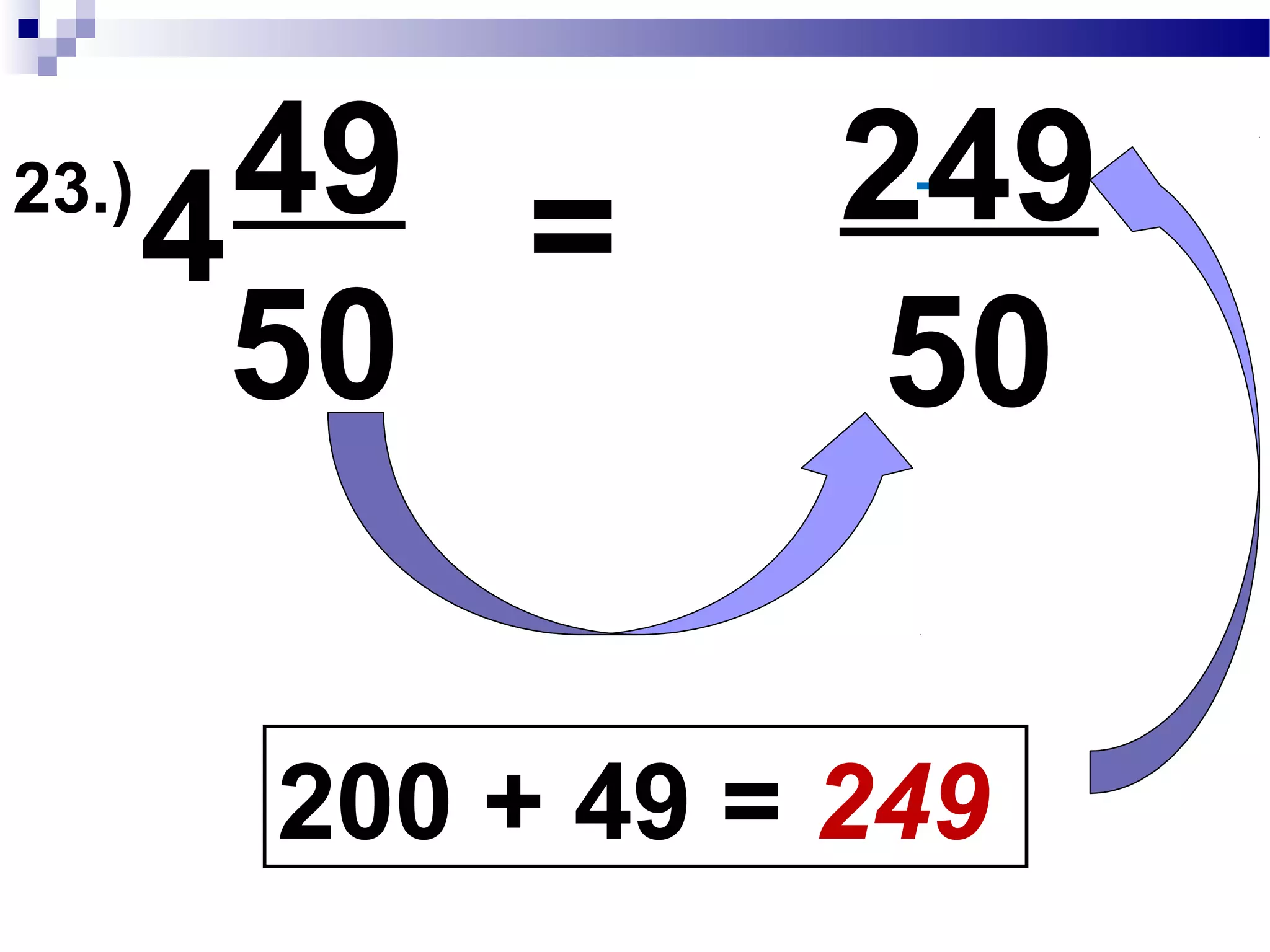 23.) 49
50
4
4 x 50 = 200
200+49 = 249
Convert Mixed Fraction to Improper Fraction
249 will become our new numerator
 