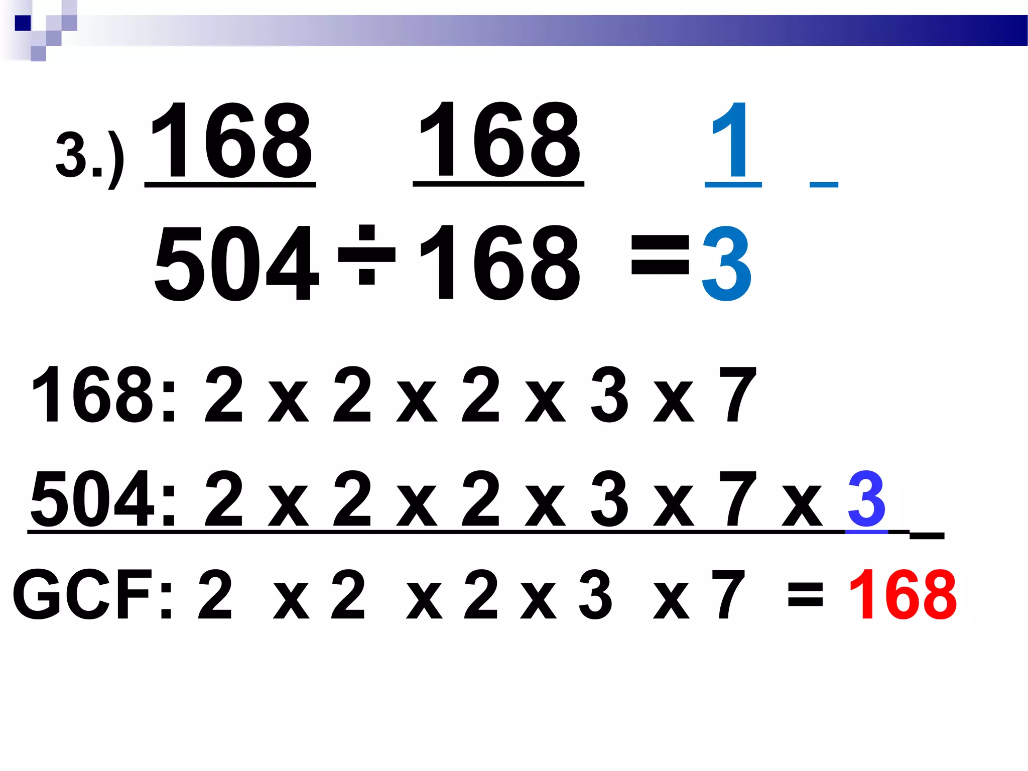 3.) 168__
504
÷ 168
168
1
3=
504: 2 x 2 x 2 x 3 x 7 x 3
168: 2 x 2 x 2 x 3 x 7
GCF: 2 x 2 x 2 x 3 x 7 = 168
÷
 