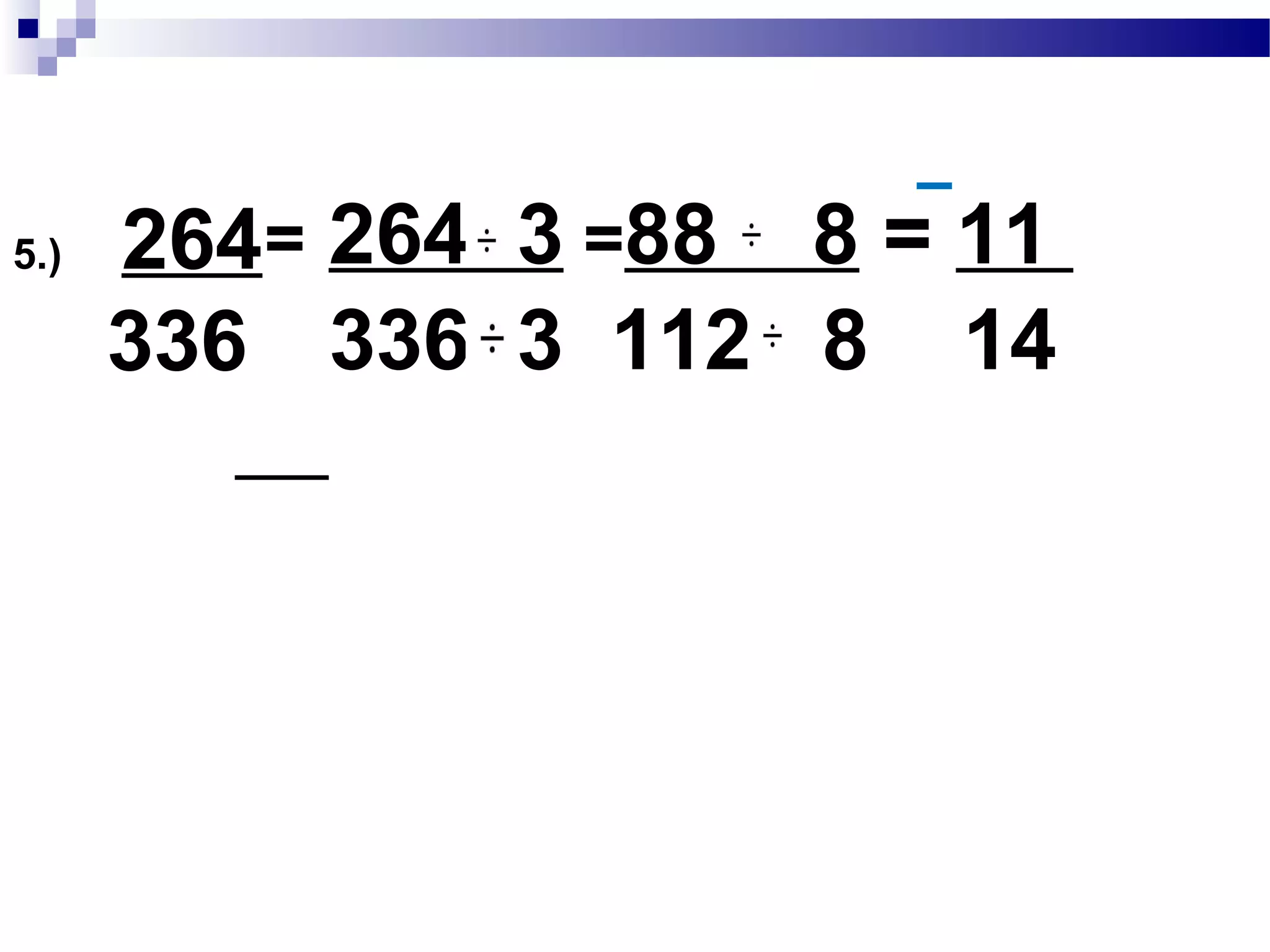 4.) 225
288
=225 9 = 25
288 9 32
225 :3x3x5x5
288 :3x3 x2x2x2x2x2
GCF:3x3 = 9
 