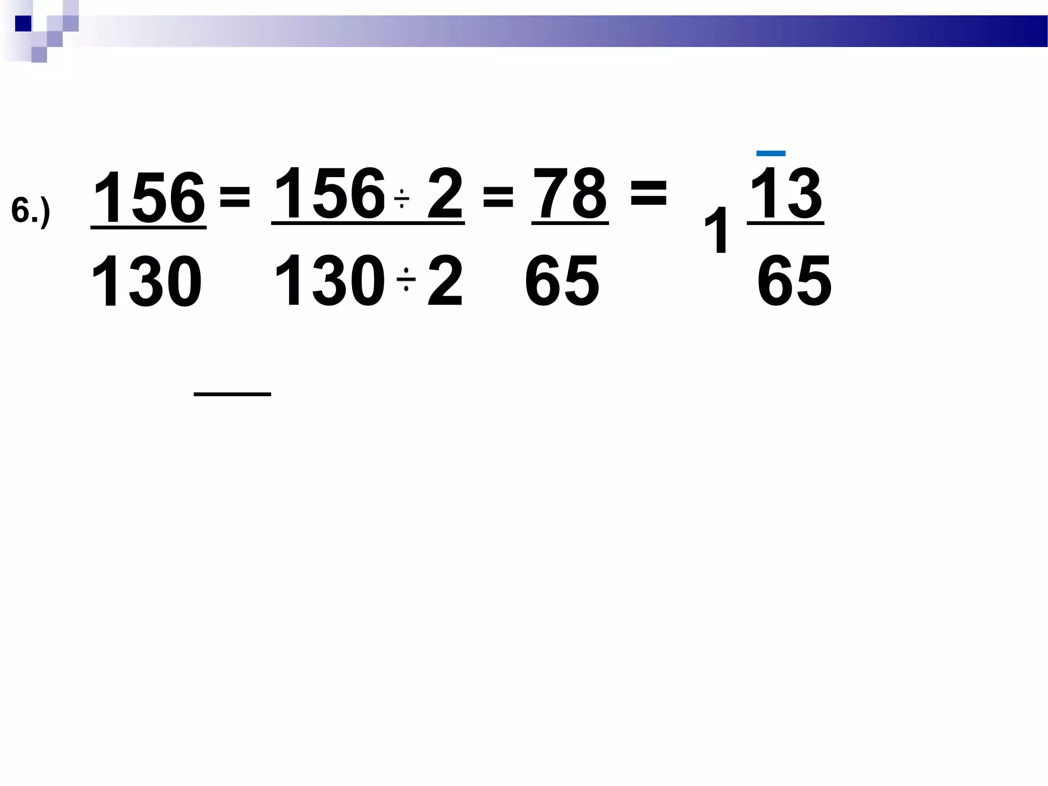 5.) 264
336
= 264 24 = 11
336 24 14
264 :2x2x2x3x11
336 :2x2x2x3 x2x7
GCF:2x2x2x3 = 24
 