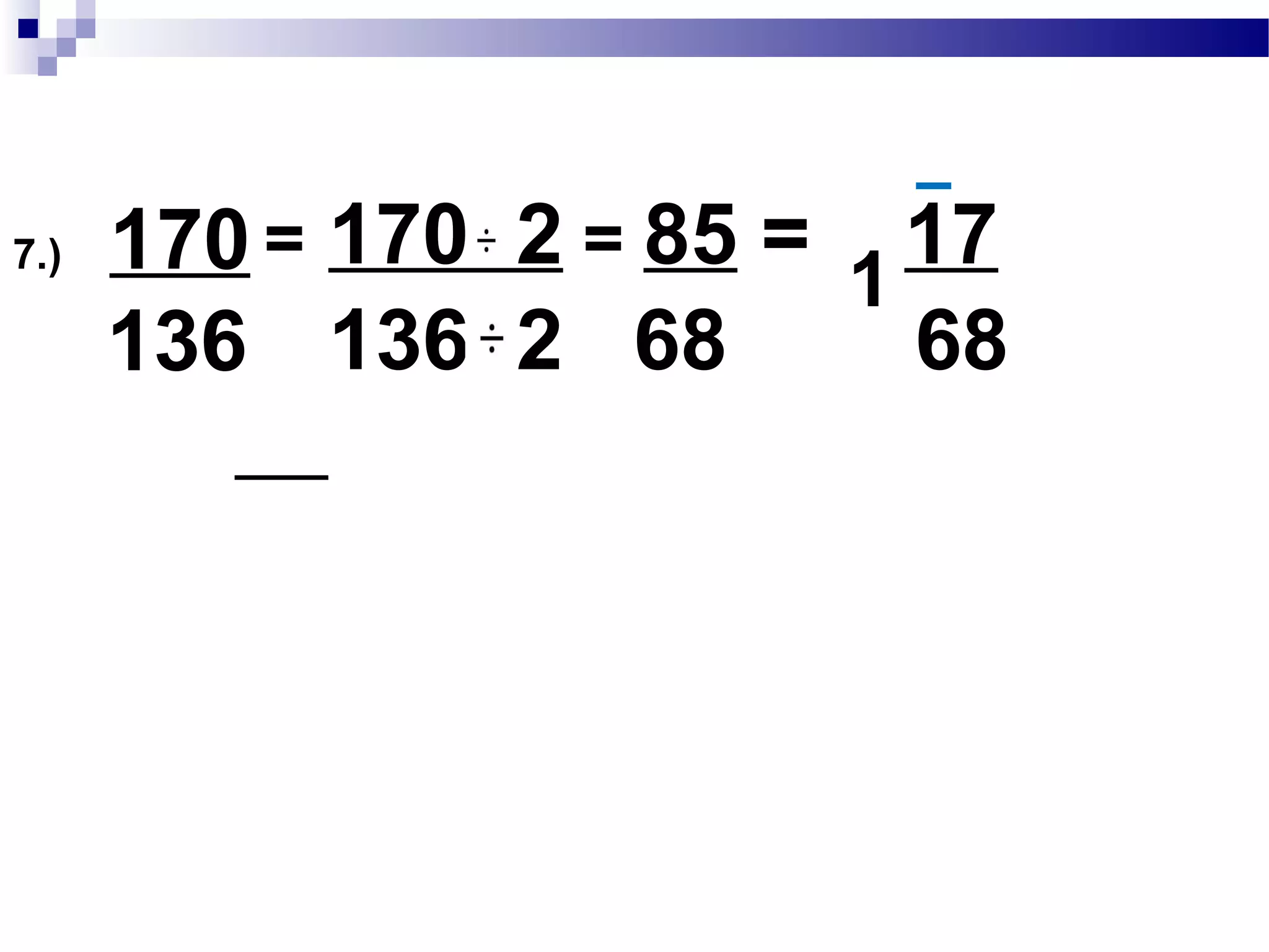 6.) 156
130
= 156 26 = 6 = 1
130 26 5 5
1
156 :2 x 2 x 3 x 13
130 :2 x 13 x 5
GCF:2 x13 = 26
 