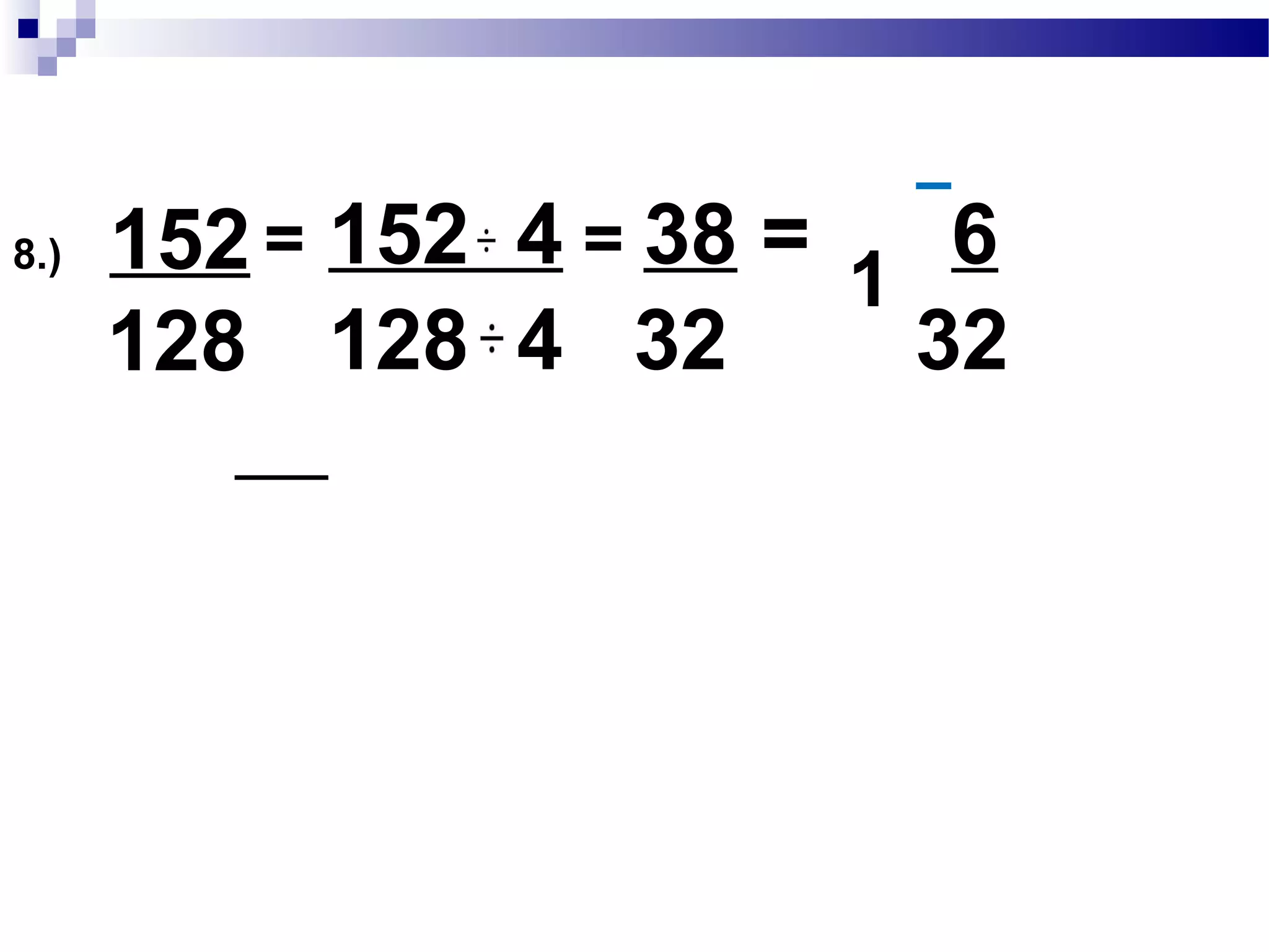 7.) 170
136
= 170 34 = 5 = 1
136 34 4 4
1
170 :2 x 5 x 17
136 :2 x 17 x 2 x 2
GCF:2 x17 = 34
 