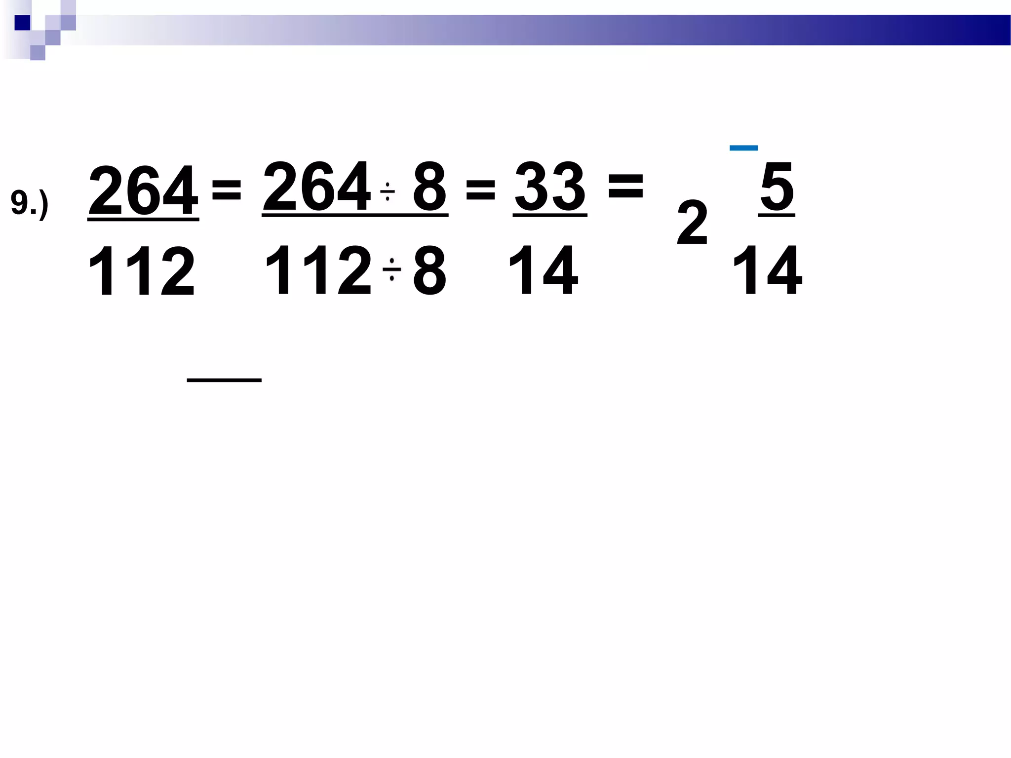 8.) 152
128
= 152 8 = 19 = 3
128 8 16 16
1
152 :2x2x2x19
128 :2x2x2 x2x2x2x2
GCF:2x2x2 = 8
 
