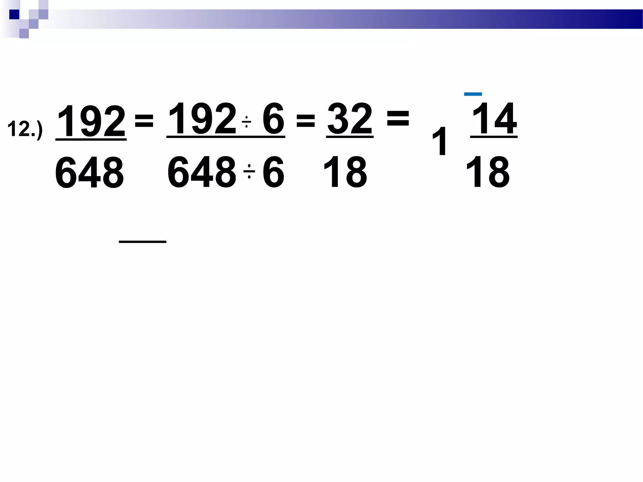 11.) 276
368
= 276 92 = 3
368 92 4
276 :2 x 2 x 3 x 23
GCF:2 x 2 x 23 = 92
368 :2 x 2 x 23 x 2 x 2
 