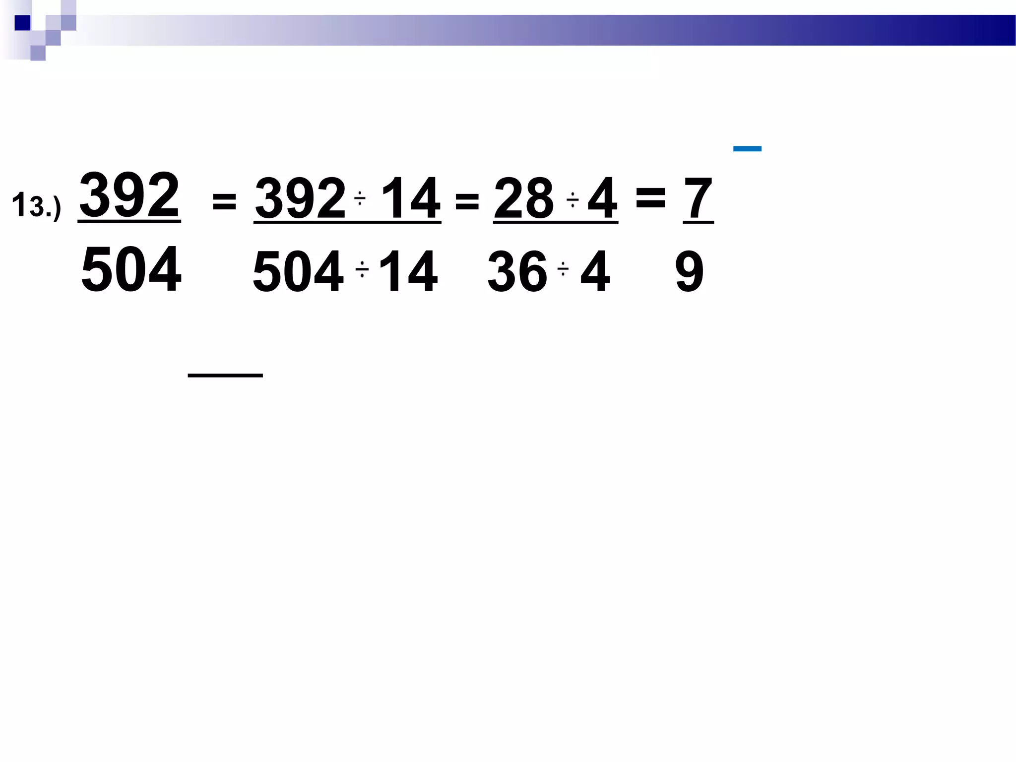 12.) 192
648
= 192 24 = 8
648 24 27
192 :2x2x2x2x2x2x3
GCF:2x2x2 x3 = 24
648 :2x2x2 x3x3x3x3
 