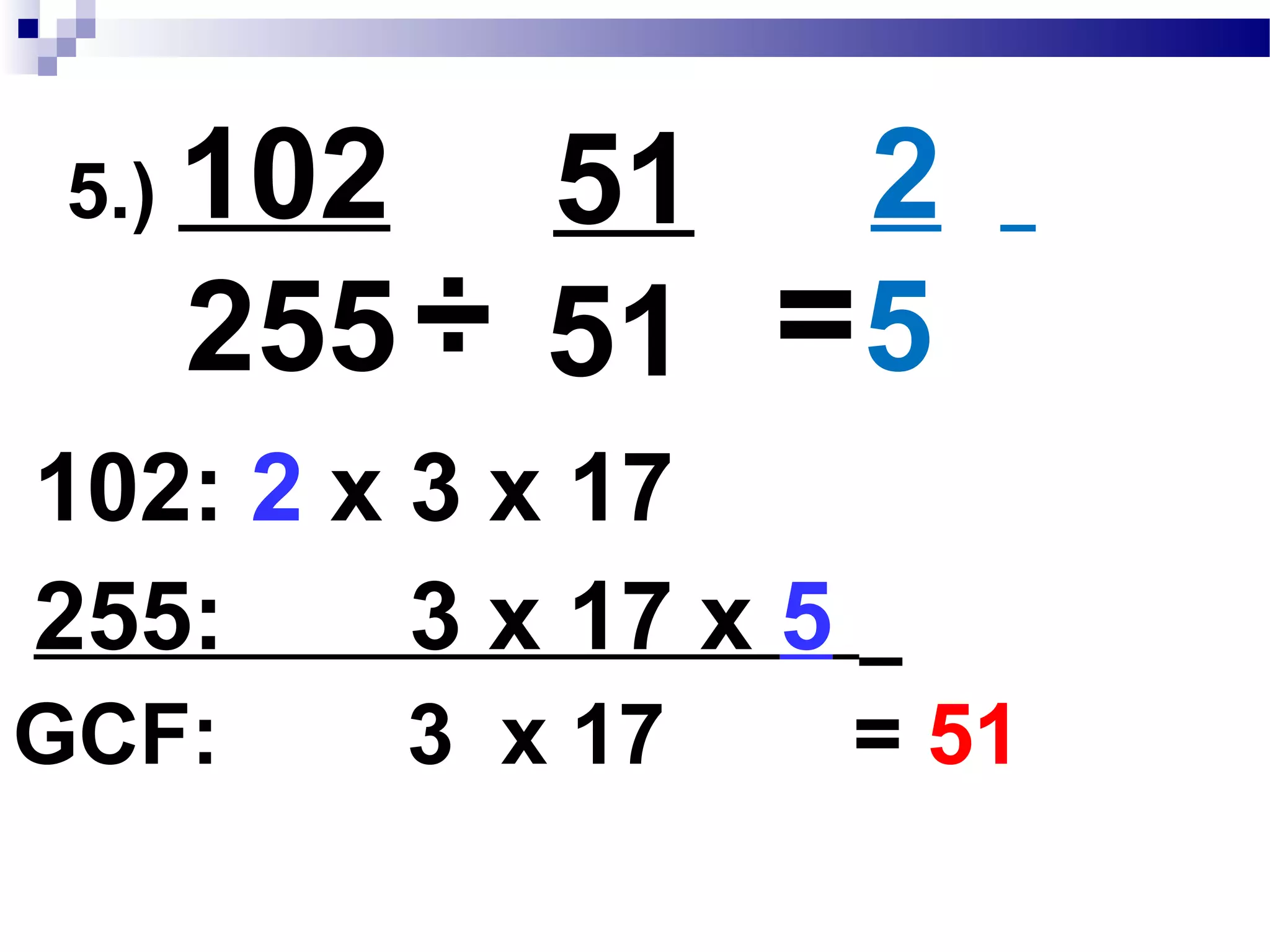 4.) 264__
704
÷ 88
88
3
8=
704: 2x2x2 x11x2x2x2
264: 2x2x2x3x11
GCF: 2x2x2 x11 = 88
÷
 
