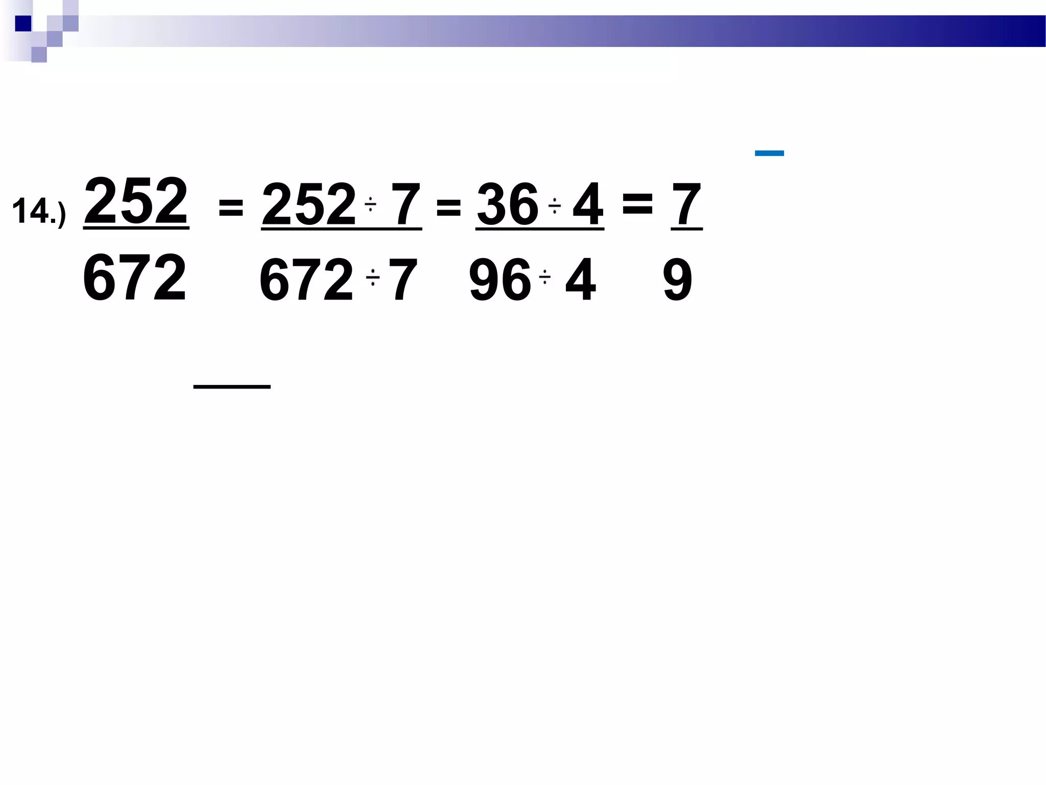 13.) 392
504
= 392 56 = 7
504 56 9
392 :2 x 2 x 2 x 7 x 7
504 :2 x 2 x 2 x 7 x 3 x 3
GCF:2 x 2 x 2 x 7 = 56
 