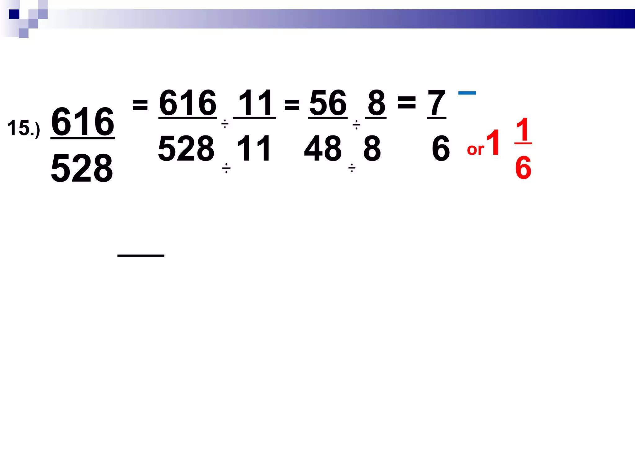 14.) 252
672
= 252 84 = 3
672 84 8
252 :2 x 2 x 3 x 3 x 7
672 :2 x 2 x 3 x 7 x2x2x2
GCF:2 x 2 x 3 x 7 = 84
 