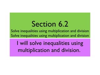 Section 6.2
Solve inequalities using multiplication and division
Solve inequalities using multiplication and division
I will solve inequalities using
multiplication and division.
 