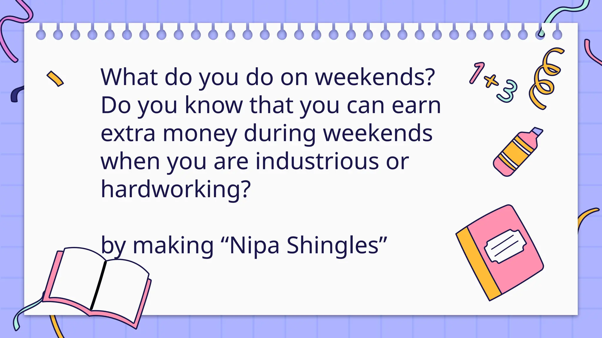 What do you do on weekends?
Do you know that you can earn
extra money during weekends
when you are industrious or
hardworking?
by making “Nipa Shingles”
 