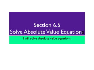 Section 6.5
Solve Absolute Value Equations
     I will solve absolute value equations.
 