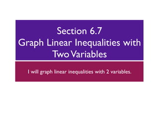 Section 6.7
Graph Linear Inequalities with
       Two Variables
  I will graph linear inequalities with 2 variables.
 