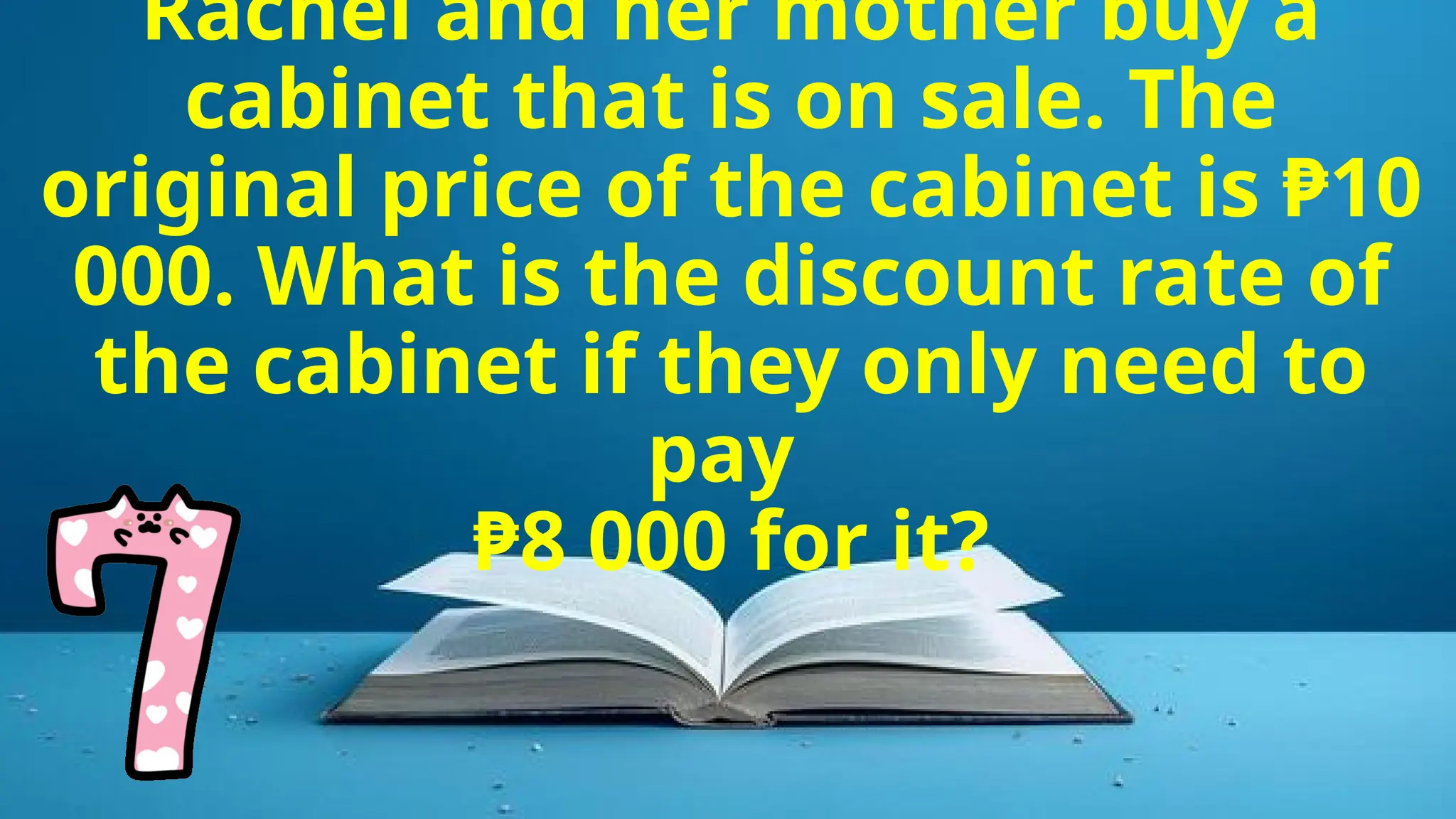 Rachel and her mother buy a
cabinet that is on sale. The
original price of the cabinet is ₱10
000. What is the discount rate of
the cabinet if they only need to
pay
₱8 000 for it?
 