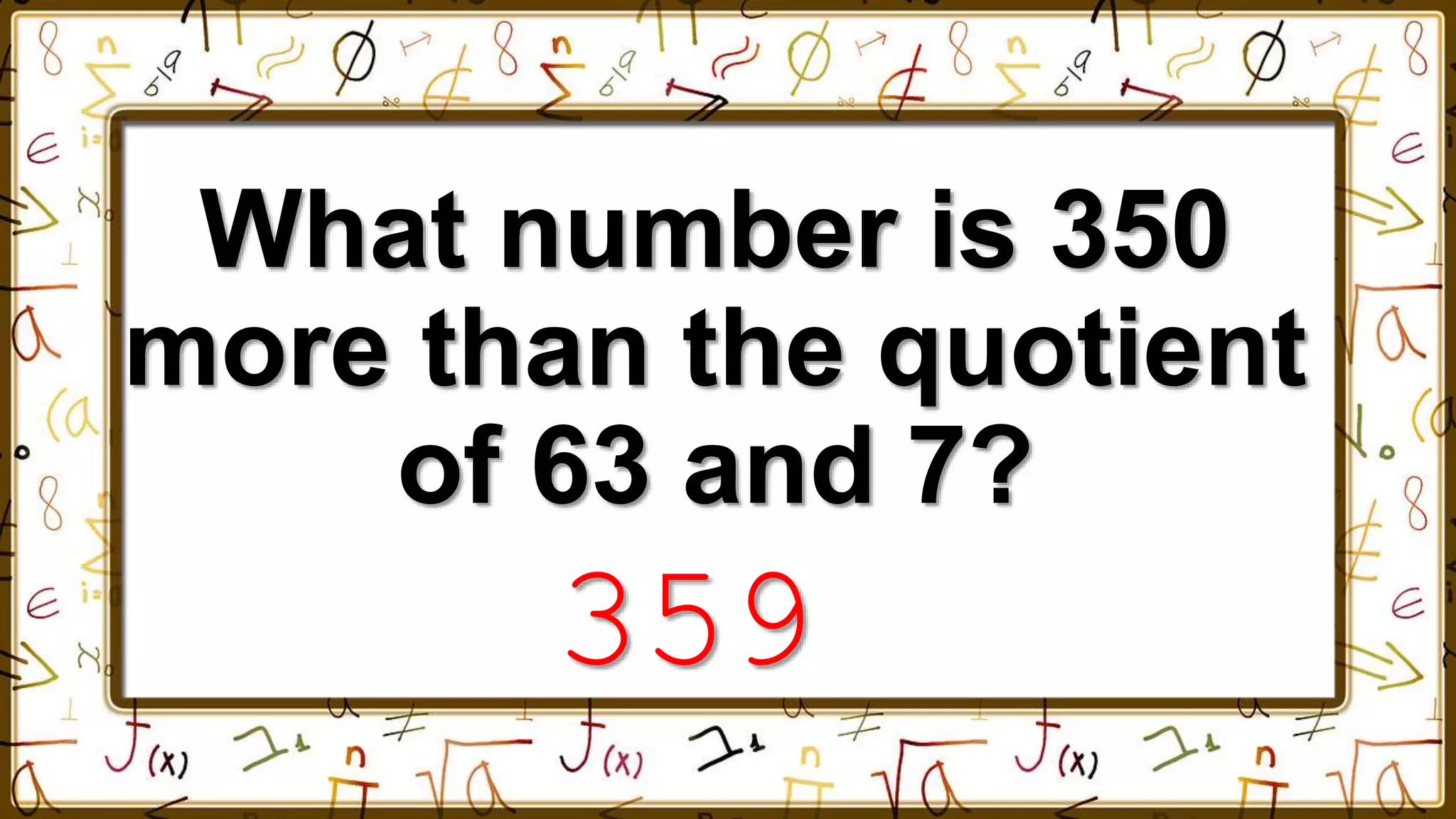 What number is 350
more than the quotient
of 63 and 7?
359
 