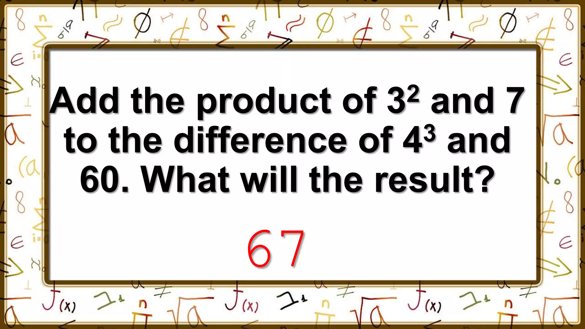 Add the product of 32 and 7
to the difference of 43 and
60. What will the result?
67
 