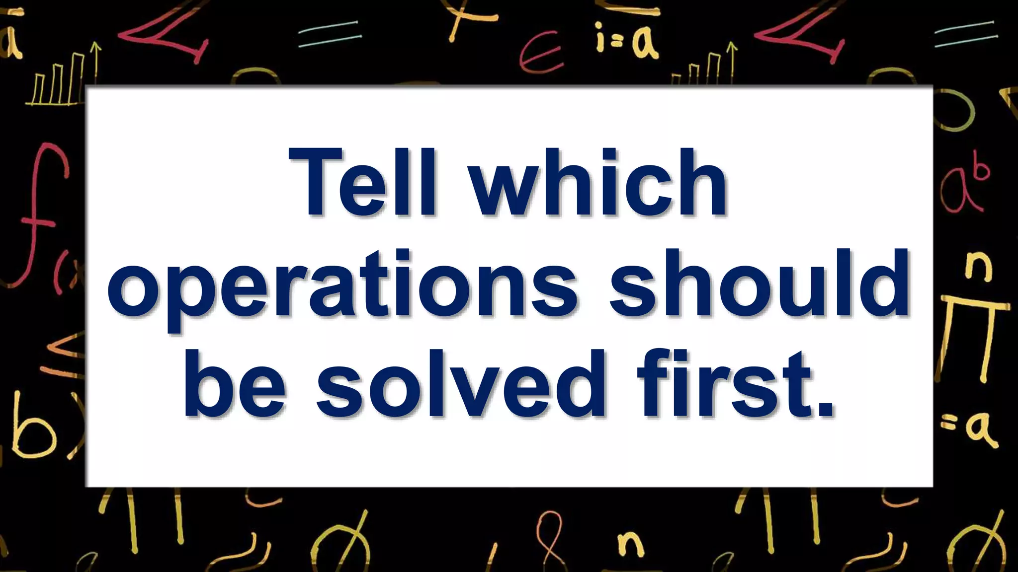 Tell which
operations should
be solved first.
 