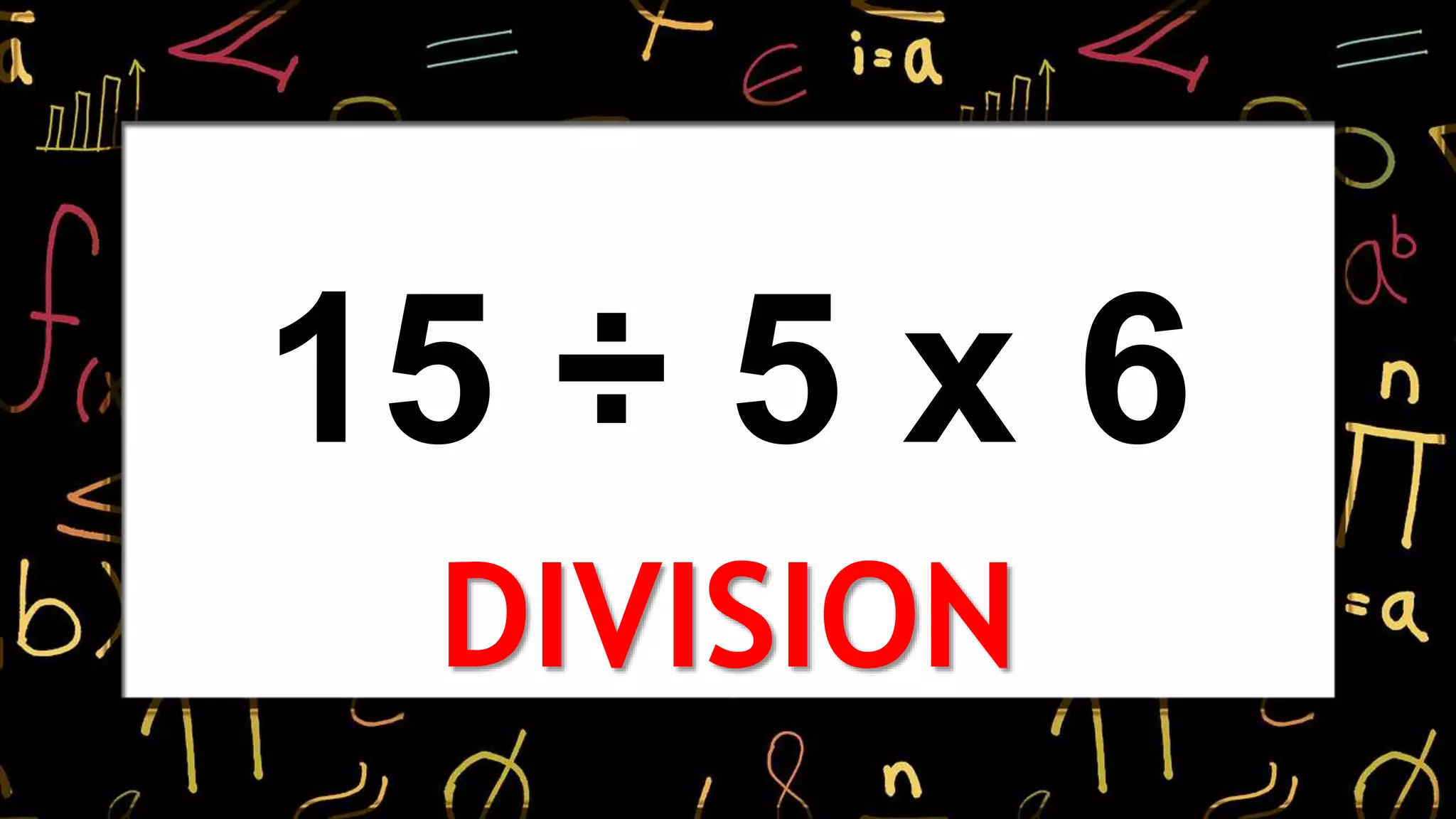 15 ÷ 5 x 6
DIVISION
 
