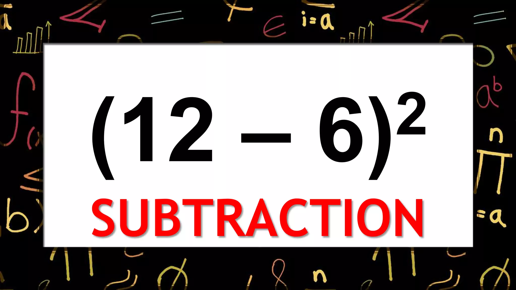 (12 – 6)2
SUBTRACTION
 