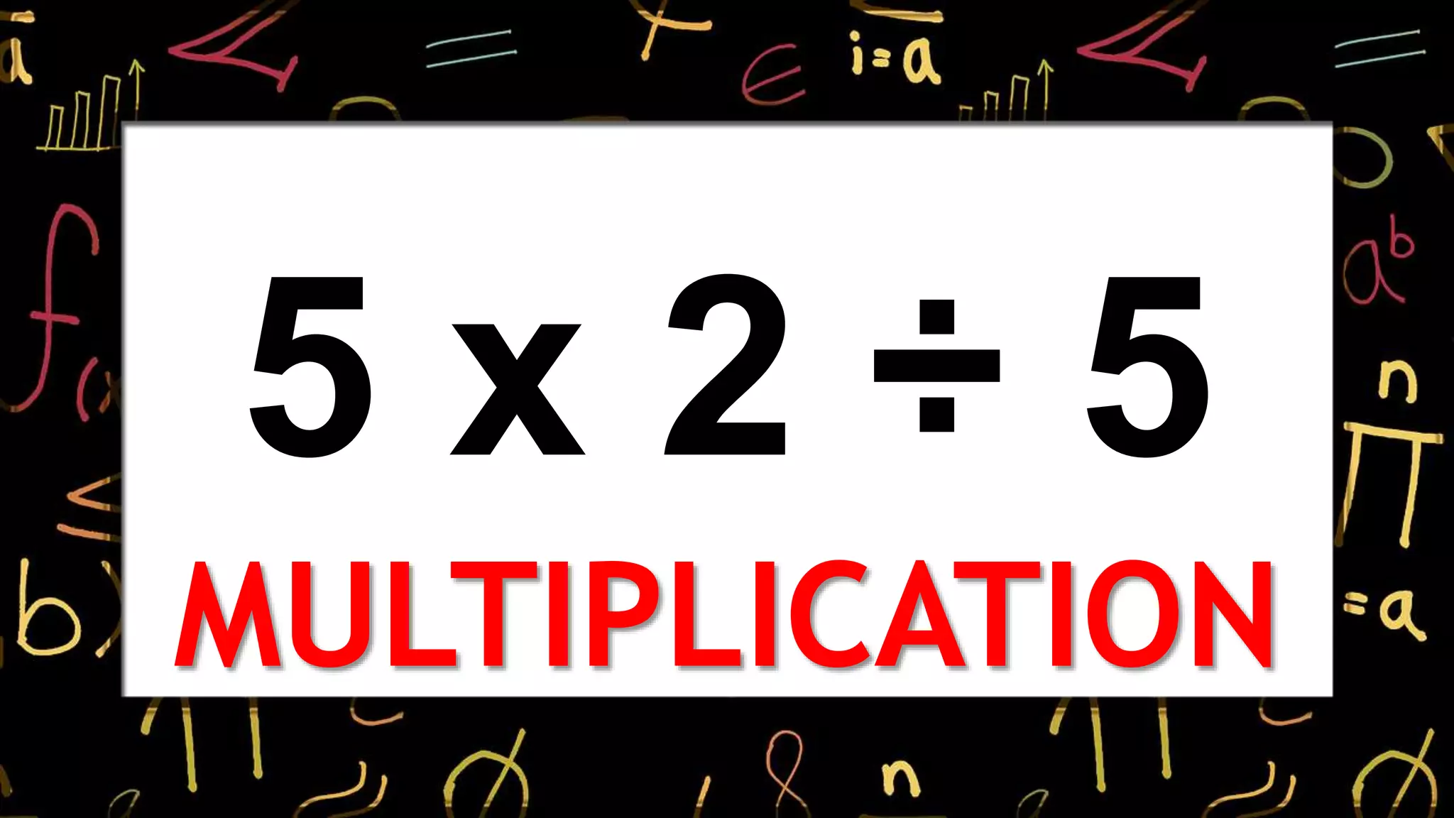 5 x 2 ÷ 5
MULTIPLICATION
 