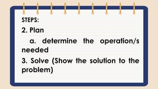 STEPS:
2. Plan
a. determine the operation/s
needed
3. Solve (Show the solution to the
problem)
 