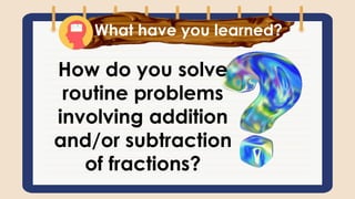 What have you learned?
How do you solve
routine problems
involving addition
and/or subtraction
of fractions?
 