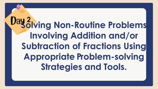 Solving Non-Routine Problems
Involving Addition and/or
Subtraction of Fractions Using
Appropriate Problem-solving
Strategies and Tools.
2
 