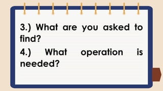 3.) What are you asked to
find?
4.) What operation is
needed?
 
