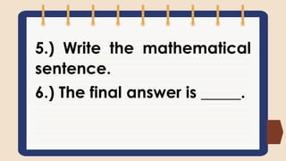 5.) Write the mathematical
sentence.
6.) The final answer is _____.
 