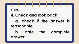 STEPS:
4. Check and look back
a. check if the answer is
reasonable
b. state the complete
answer
 