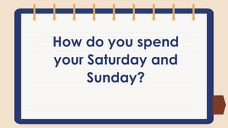 How do you spend
your Saturday and
Sunday?
 