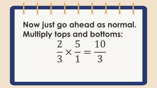 Now just go ahead as normal.
Multiply tops and bottoms:
2
3
×
5
1
=
10
3
 