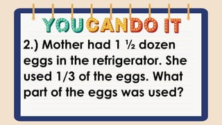 2.) Mother had 1 ½ dozen
eggs in the refrigerator. She
used 1/3 of the eggs. What
part of the eggs was used?
 