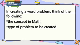 In creating a word problem, think of the
following:
*the concept in Math
*type of problem to be created
 