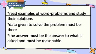 *read examples of word-problems and study
their solutions
*data given to solve the problem must be
there
*the answer must be the answer to what is
asked and must be reasonable.
 